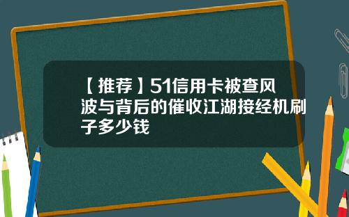 【推荐】51信用卡被查风波与背后的催收江湖接经机刷子多少钱