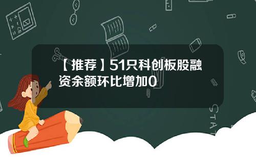【推荐】51只科创板股融资余额环比增加0