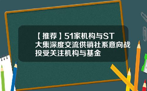 【推荐】51家机构与ST大集深度交流供销社系意向战投受关注机构与基金