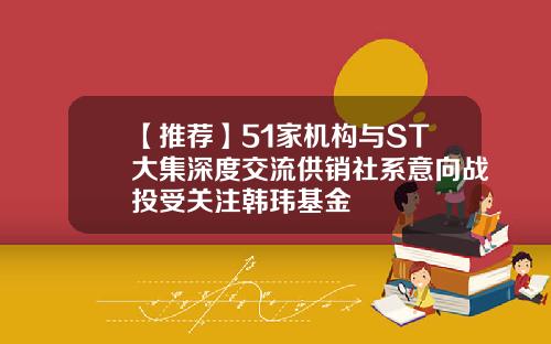 【推荐】51家机构与ST大集深度交流供销社系意向战投受关注韩玮基金
