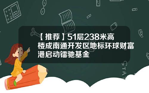 【推荐】51层238米高楼成南通开发区地标环球财富港启动镭驰基金