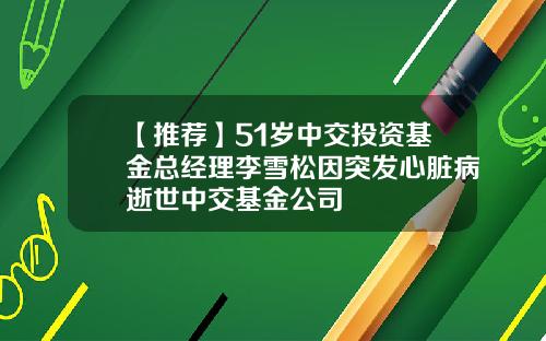 【推荐】51岁中交投资基金总经理李雪松因突发心脏病逝世中交基金公司