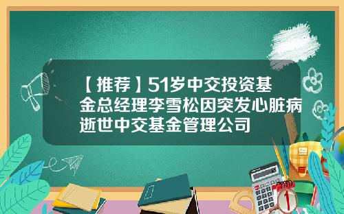 【推荐】51岁中交投资基金总经理李雪松因突发心脏病逝世中交基金管理公司