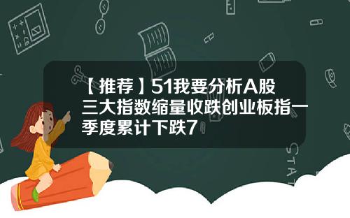 【推荐】51我要分析A股三大指数缩量收跌创业板指一季度累计下跌7