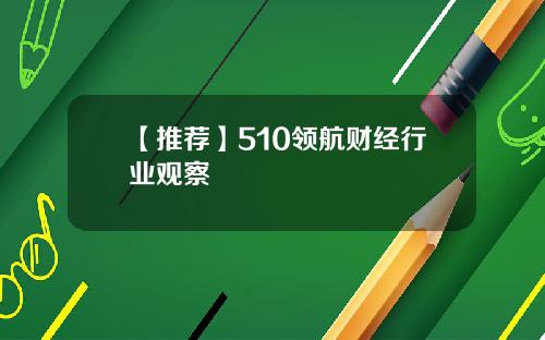 【推荐】510领航财经行业观察