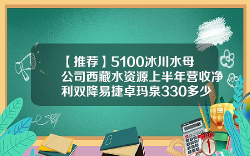 【推荐】5100冰川水母公司西藏水资源上半年营收净利双降易捷卓玛泉330多少钱