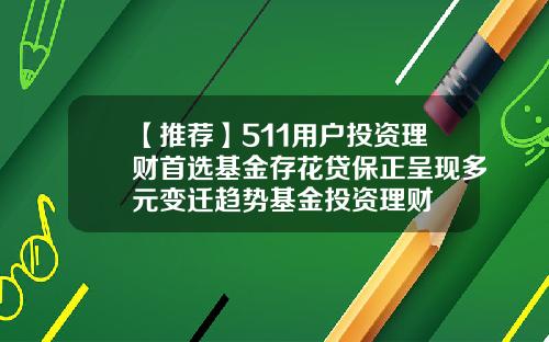 【推荐】511用户投资理财首选基金存花贷保正呈现多元变迁趋势基金投资理财