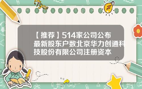 【推荐】514家公司公布最新股东户数北京华力创通科技股份有限公司注册资本