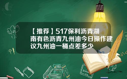 【推荐】517保利沥青湖南有色沥青九州油今日操作建议九州油一桶点差多少