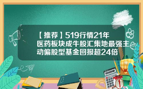【推荐】519行情21年医药板块成牛股汇集地最强主动偏股型基金回报超24倍