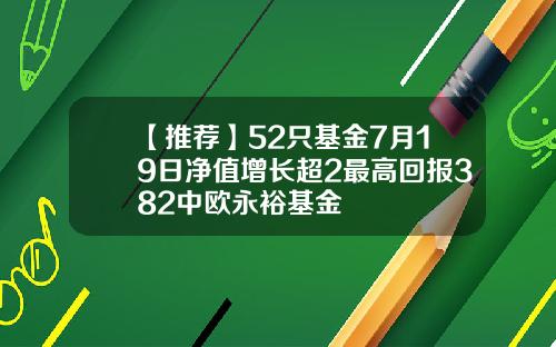 【推荐】52只基金7月19日净值增长超2最高回报382中欧永裕基金