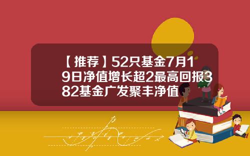 【推荐】52只基金7月19日净值增长超2最高回报382基金广发聚丰净值