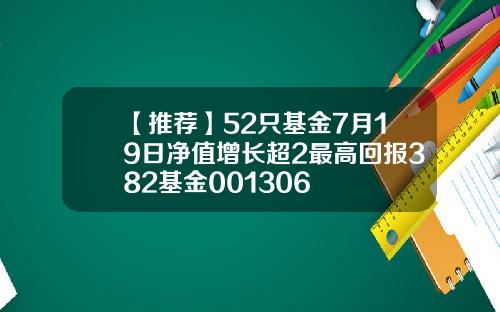 【推荐】52只基金7月19日净值增长超2最高回报382基金001306