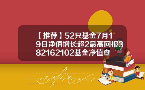 【推荐】52只基金7月19日净值增长超2最高回报382162102基金净值查询