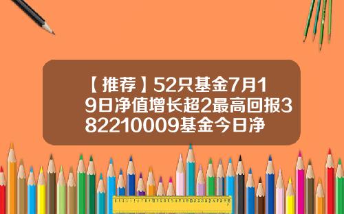 【推荐】52只基金7月19日净值增长超2最高回报382210009基金今日净值