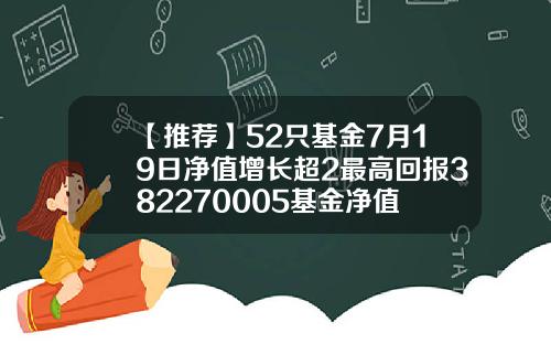 【推荐】52只基金7月19日净值增长超2最高回报382270005基金净值