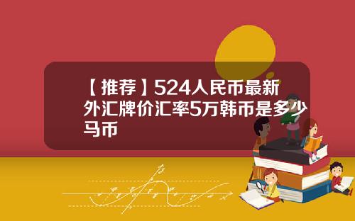 【推荐】524人民币最新外汇牌价汇率5万韩币是多少马币