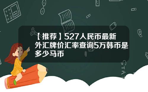 【推荐】527人民币最新外汇牌价汇率查询5万韩币是多少马币