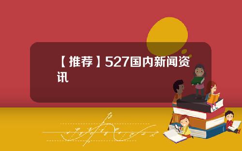 【推荐】527国内新闻资讯