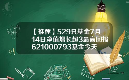 【推荐】529只基金7月14日净值增长超3最高回报621000793基金今天净值