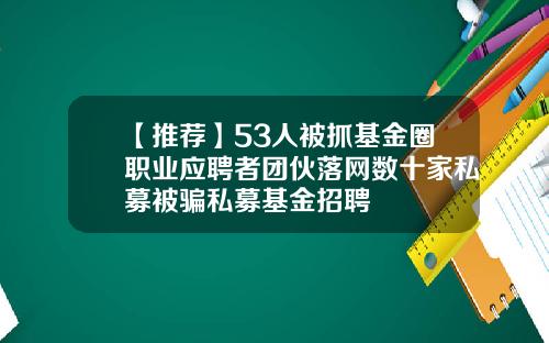 【推荐】53人被抓基金圈职业应聘者团伙落网数十家私募被骗私募基金招聘
