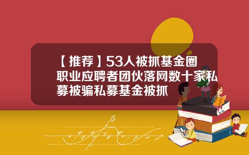 【推荐】53人被抓基金圈职业应聘者团伙落网数十家私募被骗私募基金被抓