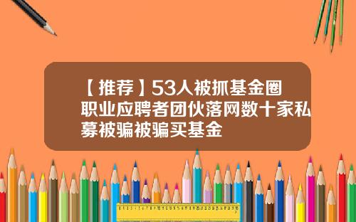 【推荐】53人被抓基金圈职业应聘者团伙落网数十家私募被骗被骗买基金