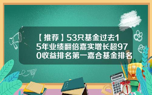 【推荐】53只基金过去15年业绩翻倍嘉实增长超970收益排名第一嘉合基金排名