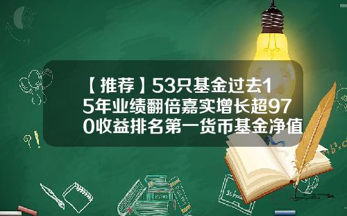 【推荐】53只基金过去15年业绩翻倍嘉实增长超970收益排名第一货币基金净值排行