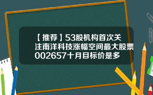【推荐】53股机构首次关注南洋科技涨幅空间最大股票002657十月目标价是多少
