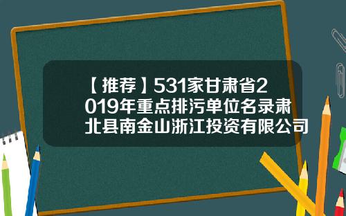 【推荐】531家甘肃省2019年重点排污单位名录肃北县南金山浙江投资有限公司