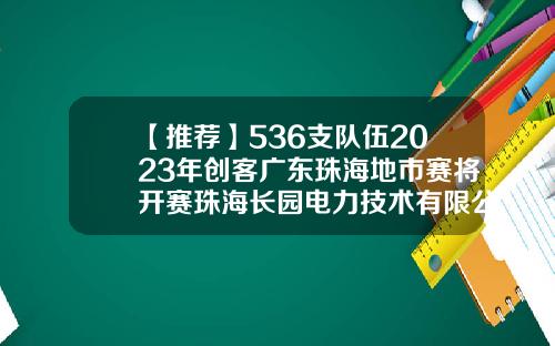 【推荐】536支队伍2023年创客广东珠海地市赛将开赛珠海长园电力技术有限公司