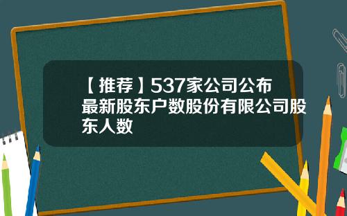 【推荐】537家公司公布最新股东户数股份有限公司股东人数