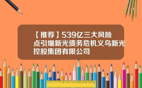 【推荐】539亿三大风险点引爆新光债务危机义乌新光控股集团有限公司