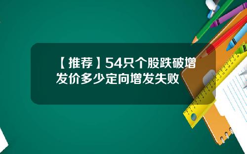 【推荐】54只个股跌破增发价多少定向增发失败