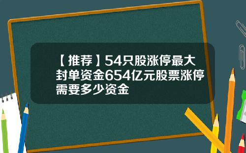 【推荐】54只股涨停最大封单资金654亿元股票涨停需要多少资金