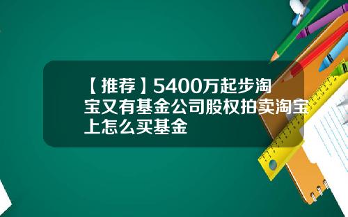 【推荐】5400万起步淘宝又有基金公司股权拍卖淘宝上怎么买基金