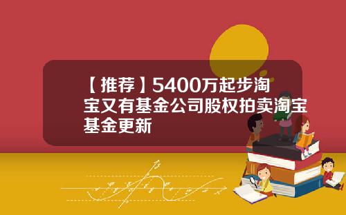 【推荐】5400万起步淘宝又有基金公司股权拍卖淘宝基金更新