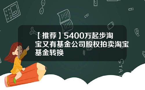 【推荐】5400万起步淘宝又有基金公司股权拍卖淘宝基金转换