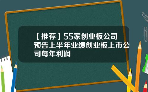 【推荐】55家创业板公司预告上半年业绩创业板上市公司每年利润