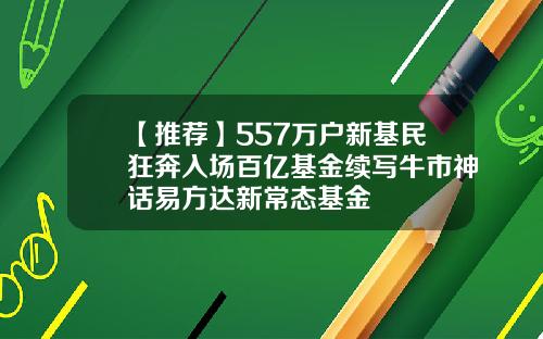 【推荐】557万户新基民狂奔入场百亿基金续写牛市神话易方达新常态基金