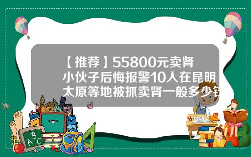 【推荐】55800元卖肾小伙子后悔报警10人在昆明太原等地被抓卖肾一般多少钱