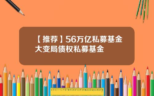 【推荐】56万亿私募基金大变局债权私募基金