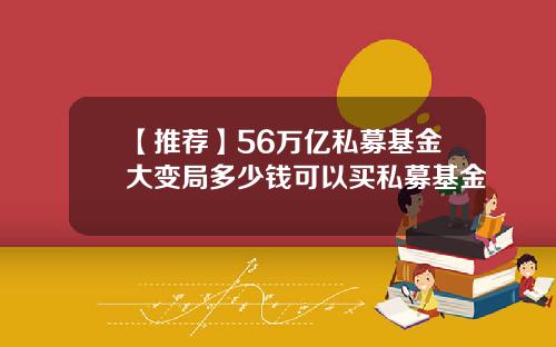 【推荐】56万亿私募基金大变局多少钱可以买私募基金