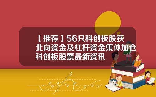 【推荐】56只科创板股获北向资金及杠杆资金集体加仓科创板股票最新资讯
