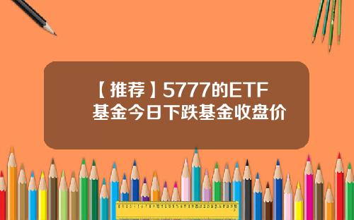 【推荐】5777的ETF基金今日下跌基金收盘价