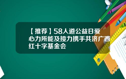 【推荐】58人道公益日爱心力所能及接力携手共济广西红十字基金会