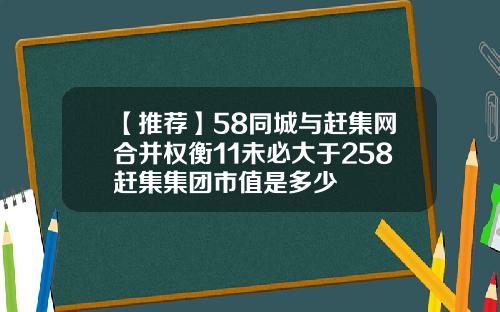 【推荐】58同城与赶集网合并权衡11未必大于258赶集集团市值是多少