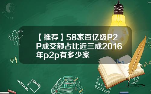 【推荐】58家百亿级P2P成交额占比近三成2016年p2p有多少家