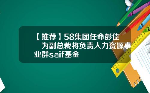 【推荐】58集团任命彭佳曈为副总裁将负责人力资源事业群saif基金